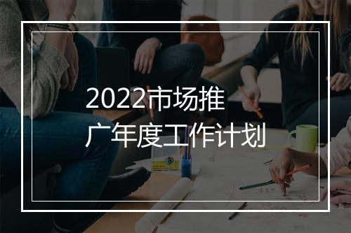 2022市场推广年度工作计划