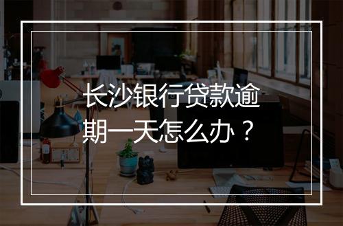 长沙银行贷款逾期一天怎么办？