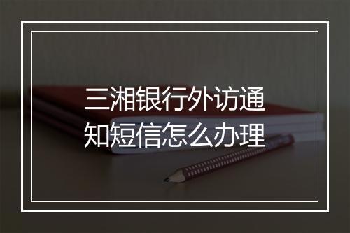 三湘银行外访通知短信怎么办理