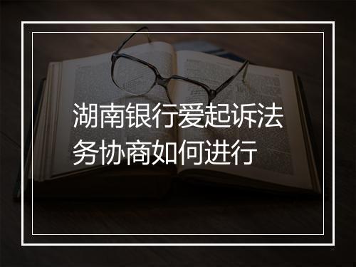湖南银行爱起诉法务协商如何进行