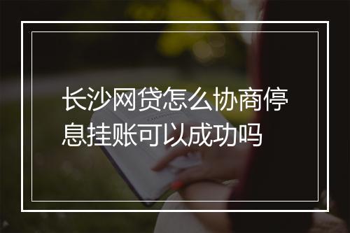 长沙网贷怎么协商停息挂账可以成功吗