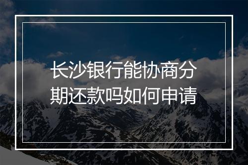 长沙银行能协商分期还款吗如何申请