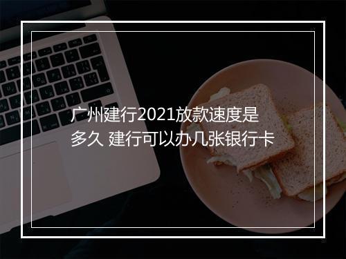 广州建行2021放款速度是多久 建行可以办几张银行卡