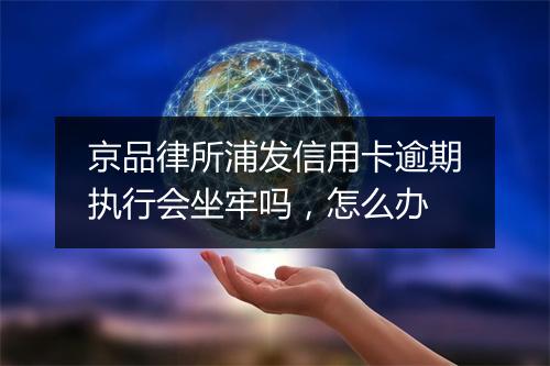京品律所浦发信用卡逾期执行会坐牢吗，怎么办