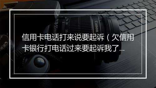 信用卡电话打来说要起诉（欠信用卡银行打电话过来要起诉我了）
