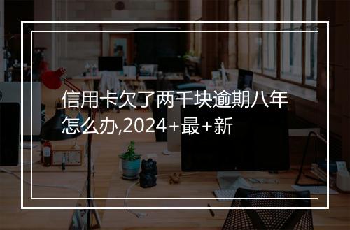 信用卡欠了两千块逾期八年怎么办,2024+最+新