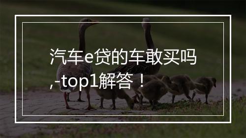 汽车e贷的车敢买吗,-top1解答！