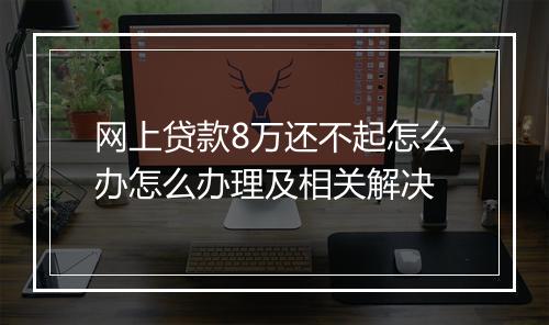 网上贷款8万还不起怎么办怎么办理及相关解决