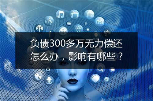 负债300多万无力偿还怎么办，影响有哪些？
