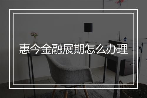 惠今金融展期怎么办理