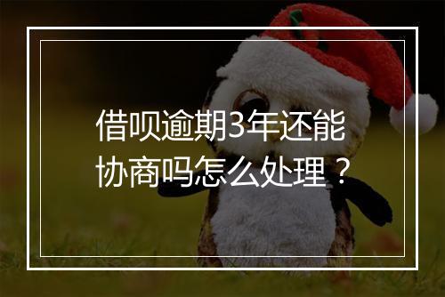 借呗逾期3年还能协商吗怎么处理？