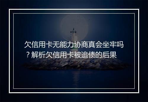 欠信用卡无能力协商真会坐牢吗？解析欠信用卡被追债的后果