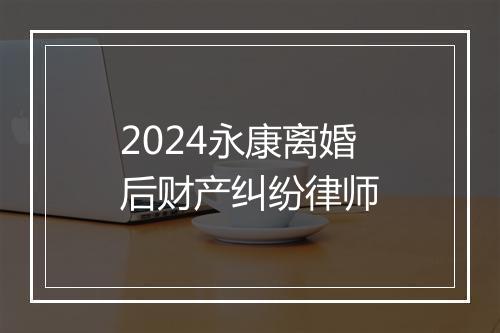 2024永康离婚后财产纠纷律师
