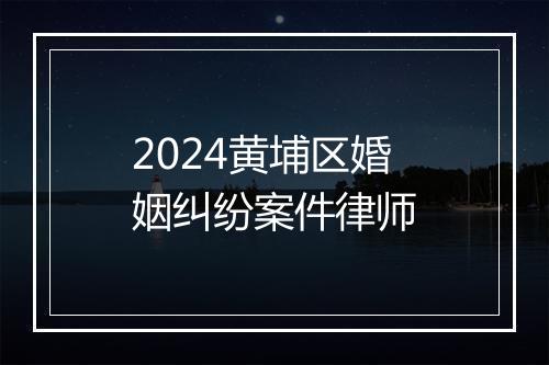 2024黄埔区婚姻纠纷案件律师