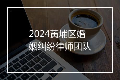 2024黄埔区婚姻纠纷律师团队