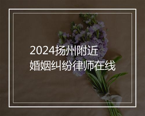 2024扬州附近婚姻纠纷律师在线
