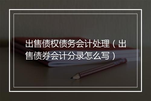 出售债权债务会计处理（出售债券会计分录怎么写）