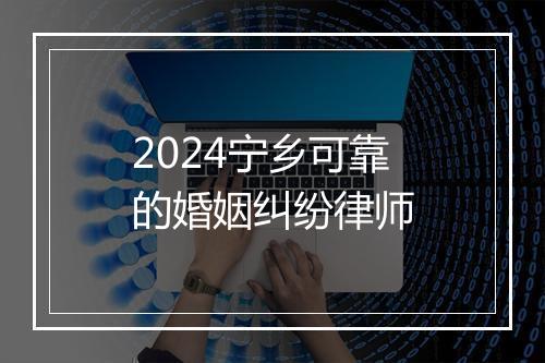 2024宁乡可靠的婚姻纠纷律师