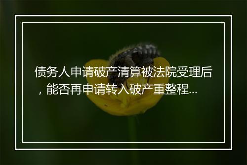 债务人申请破产清算被法院受理后，能否再申请转入破产重整程序？