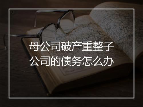 母公司破产重整子公司的债务怎么办
