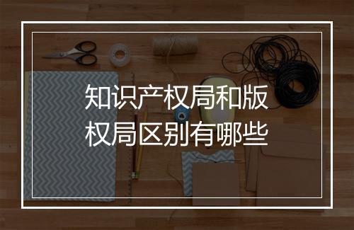 知识产权局和版权局区别有哪些