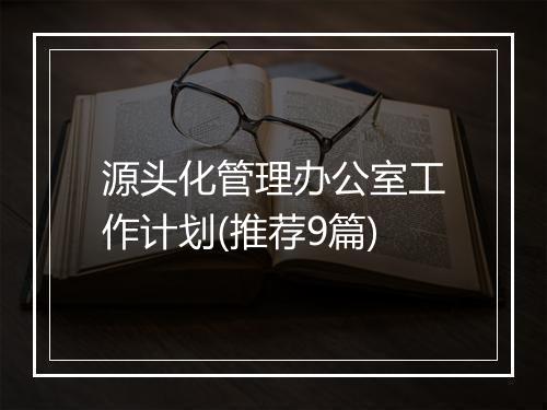 源头化管理办公室工作计划(推荐9篇)