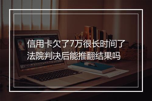 信用卡欠了7万很长时间了法院判决后能推翻结果吗