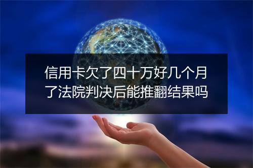 信用卡欠了四十万好几个月了法院判决后能推翻结果吗
