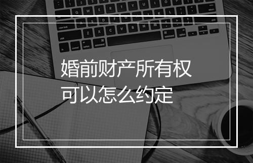 婚前财产所有权可以怎么约定