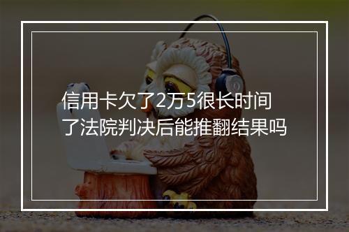 信用卡欠了2万5很长时间了法院判决后能推翻结果吗