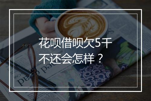 花呗借呗欠5千不还会怎样？