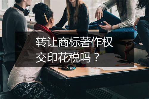 转让商标著作权交印花税吗？