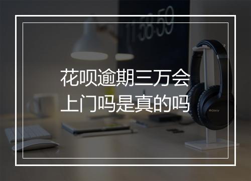 花呗逾期三万会上门吗是真的吗