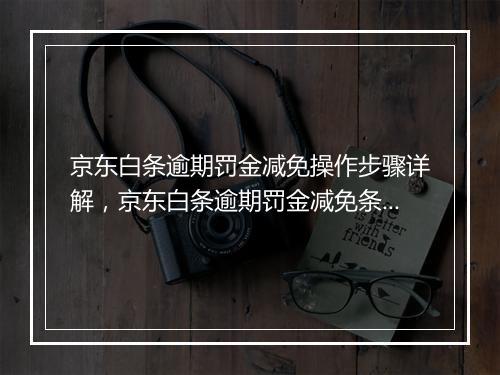 京东白条逾期罚金减免操作步骤详解，京东白条逾期罚金减免条件说明