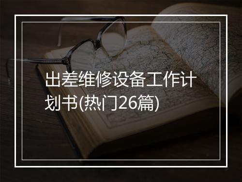 出差维修设备工作计划书(热门26篇)