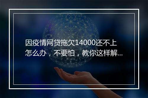 因疫情网贷拖欠14000还不上怎么办，不要怕，教你这样解决