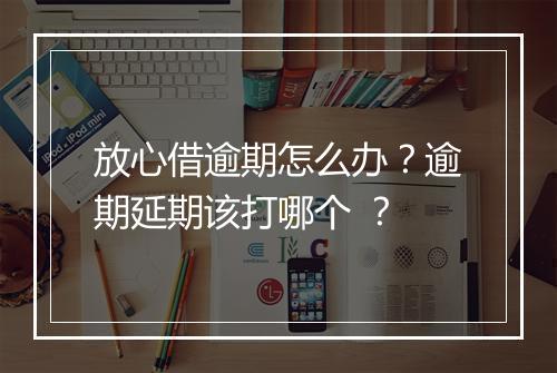 放心借逾期怎么办？逾期延期该打哪个 ？