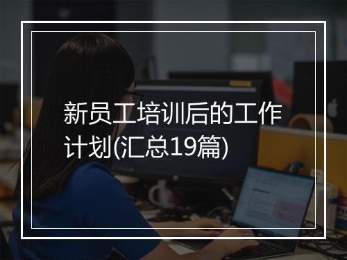 新员工培训后的工作计划(汇总19篇)