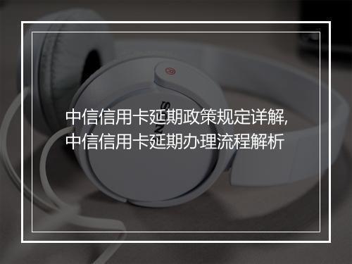 中信信用卡延期政策规定详解,中信信用卡延期办理流程解析