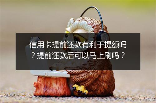 信用卡提前还款有利于提额吗？提前还款后可以马上刷吗？