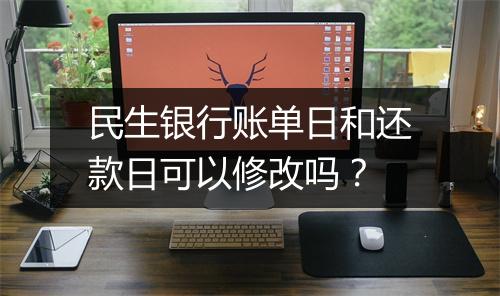 民生银行账单日和还款日可以修改吗？