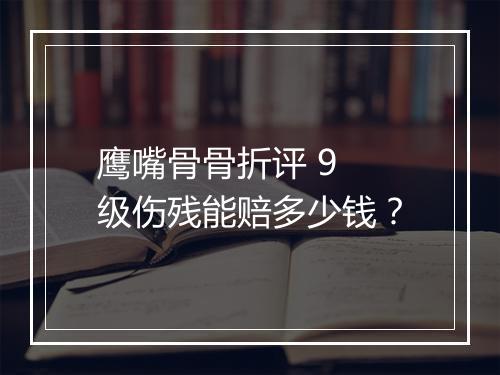 鹰嘴骨骨折评 9 级伤残能赔多少钱？
