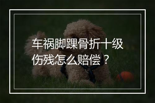 车祸脚踝骨折十级伤残怎么赔偿？