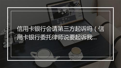 信用卡银行会请第三方起诉吗（信用卡银行委托律师说要起诉我该怎么办）