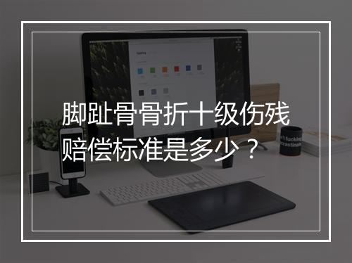 脚趾骨骨折十级伤残赔偿标准是多少？