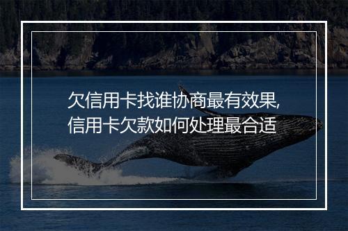 欠信用卡找谁协商最有效果,信用卡欠款如何处理最合适