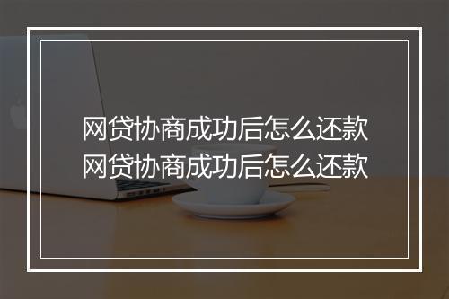 网贷协商成功后怎么还款网贷协商成功后怎么还款