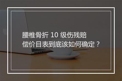 腰椎骨折 10 级伤残赔偿价目表到底该如何确定？