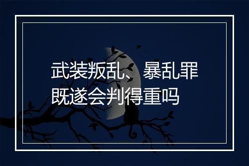 武装叛乱、暴乱罪既遂会判得重吗