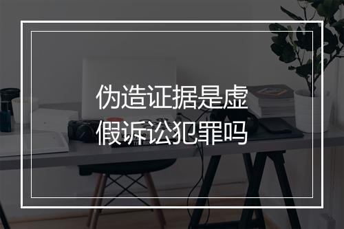 伪造证据是虚假诉讼犯罪吗